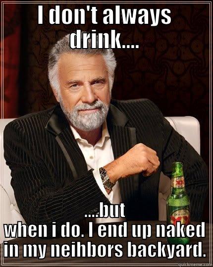 I DON'T ALWAYS DRINK.... ....BUT WHEN I DO. I END UP NAKED IN MY NEIHBORS BACKYARD. The Most Interesting Man In The World