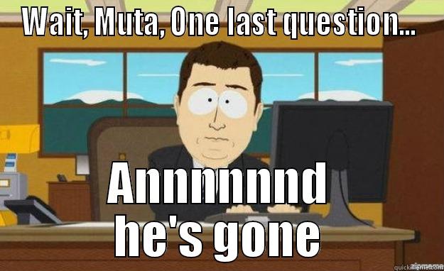 MUTA NOOOO - WAIT, MUTA, ONE LAST QUESTION... ANNNNNND HE'S GONE aaaand its gone