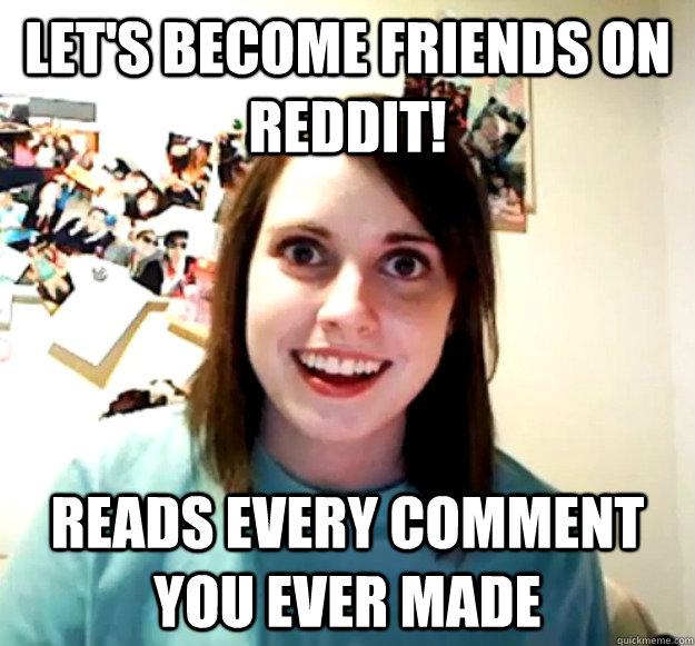 Let's become friends on reddit! reads every comment you ever made   Overly Attached Girlfriend
