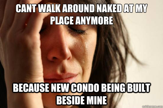 cant walk around naked at my place anymore because new condo being built beside mine  First World Problems