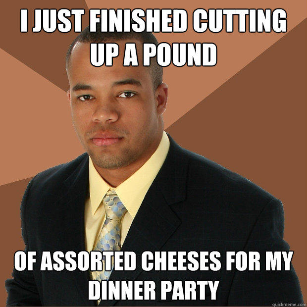 I just finished cutting up a pound of assorted cheeses for my dinner party  Successful Black Man