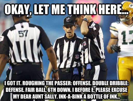 Okay, let me think here... I got it. Roughing the passer: offense. Double dribble: defense. Fair ball. 6th down. I before e. Please excuse my dear aunt sally. Ink-a-bink a bottle of ink...  - Okay, let me think here... I got it. Roughing the passer: offense. Double dribble: defense. Fair ball. 6th down. I before e. Please excuse my dear aunt sally. Ink-a-bink a bottle of ink...   Replacement Referees