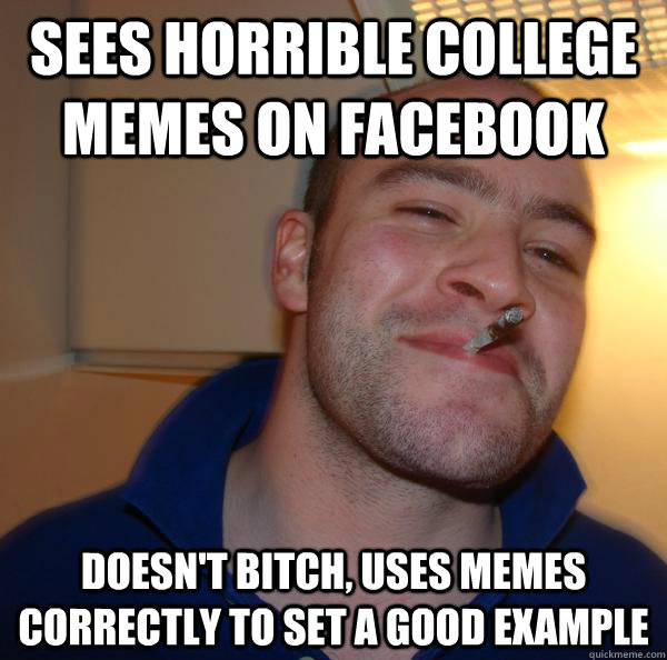 Sees horrible college memes on facebook Doesn't bitch, Uses memes correctly to set a good example - Sees horrible college memes on facebook Doesn't bitch, Uses memes correctly to set a good example  Misc
