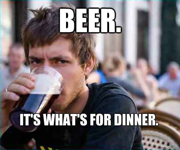 Beer. It's what's for dinner.  Lazy College Senior