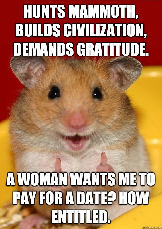 Hunts Mammoth, builds civilization, demands gratitude. A woman wants me to pay for a date? How entitled.  - Hunts Mammoth, builds civilization, demands gratitude. A woman wants me to pay for a date? How entitled.   Rationalization Hamster