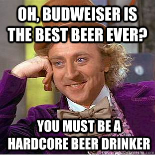oh, budweiser is the best beer ever? you must be a hardcore beer drinker  Condescending Wonka