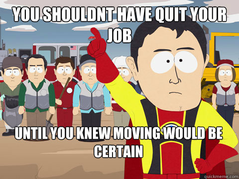 you shouldnt have quit your job until you knew moving would be certain  Captain Hindsight