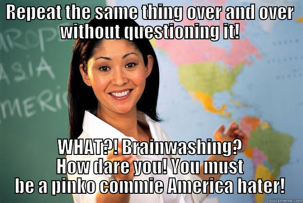 REPEAT THE SAME THING OVER AND OVER WITHOUT QUESTIONING IT! WHAT?! BRAINWASHING? HOW DARE YOU! YOU MUST BE A PINKO COMMIE AMERICA HATER! Unhelpful High School Teacher