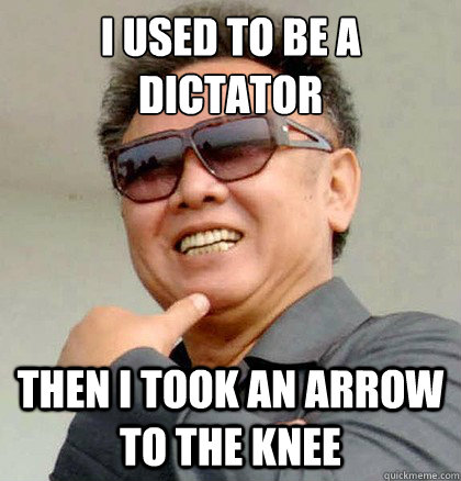 I used to be a dictator
 Then i took an arrow to the knee  