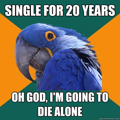 Single for 20 years Oh god, I'm going to die alone  Paranoid Parrot