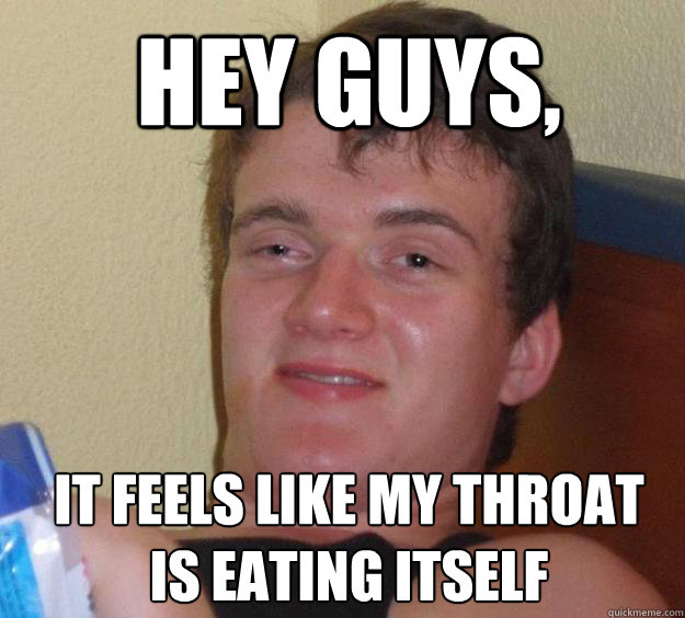 Hey Guys, It Feels like my throat is eating itself
 - Hey Guys, It Feels like my throat is eating itself
  10 Guy