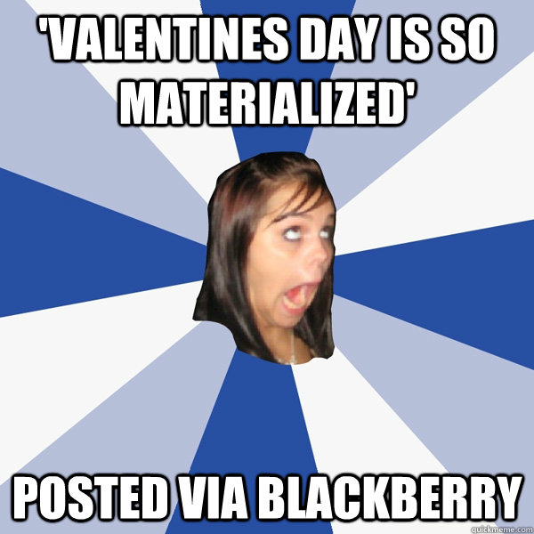 'Valentines day is so materialized' Posted via Blackberry  Annoying Facebook Girl