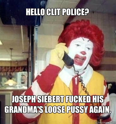 HELLO CLIT POLICE? JOSEPH SIEBERT FUCKED HIS GRANDMA'S LOOSE PUSSY AGAIN.  
