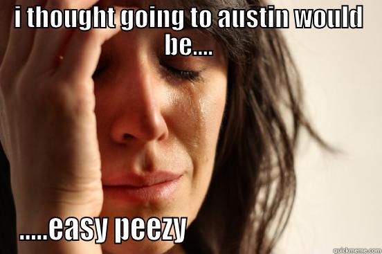 I THOUGHT GOING TO AUSTIN WOULD BE.... .....EASY PEEZY                                First World Problems
