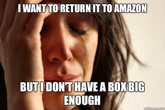 I want to return it to amazon But I don't have a box big enough  First World Problems