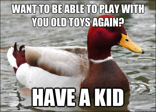 Want to be able to play with you old toys again?
 have a kid  Malicious Advice Mallard
