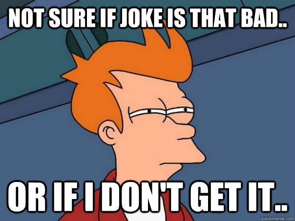 Not sure if joke is that bad.. Or if I don't get it..  Futurama Fry