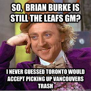 so,  Brian Burke is still the Leafs gm? i never guessed toronto would accept picking up vancouvers trash - so,  Brian Burke is still the Leafs gm? i never guessed toronto would accept picking up vancouvers trash  Condescending Wonka