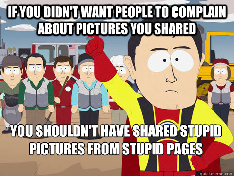 if you didn't want people to complain about pictures you shared you shouldn't have shared stupid pictures from stupid pages  Captain Hindsight