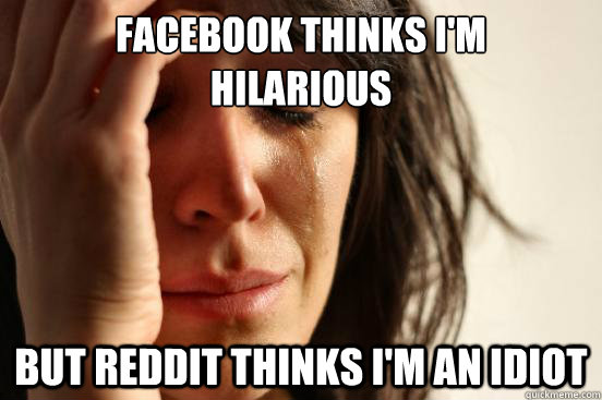 Facebook thinks I'm
Hilarious But Reddit thinks I'm an Idiot  First World Problems