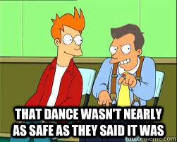  That dance wasn't nearly as safe as they said it was -  That dance wasn't nearly as safe as they said it was  Do you remember the safety dance