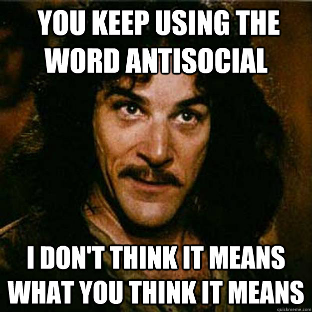  You keep using the word antisocial I don't think it means what you think it means  Inigo Montoya