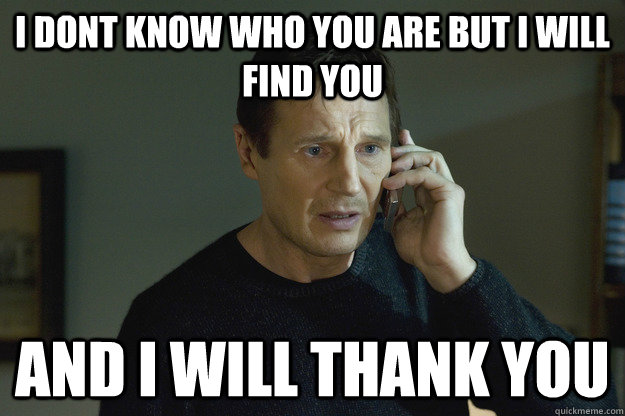 I dont know who you are but I will find you  and i will thank you  Taken Liam Neeson