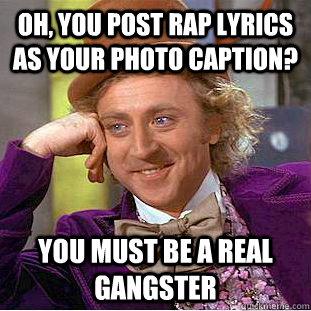 Oh, you post rap lyrics as your photo caption? You must be a real gangster  Condescending Wonka