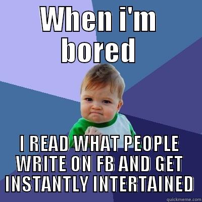 WHEN I'M BORED I READ WHAT PEOPLE WRITE ON FB AND GET INSTANTLY INTERTAINED Success Kid