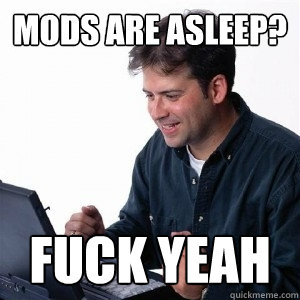 Mods are asleep? FUCK YEAH - Mods are asleep? FUCK YEAH  Lonely Computer Guy