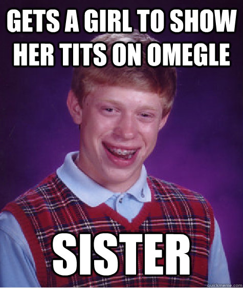 GETS A GIRL TO SHOW HER TITS ON OMEGLE SISTER - GETS A GIRL TO SHOW HER TITS ON OMEGLE SISTER  Bad Luck Brian