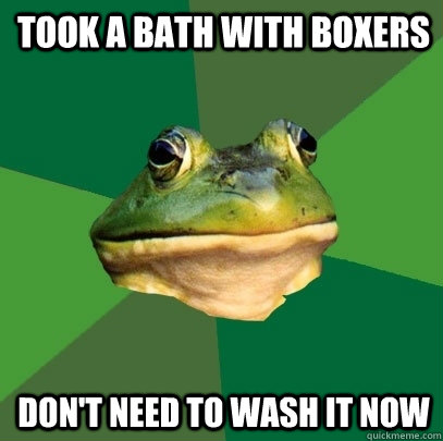 Took a bath with boxers Don't need to wash it now  Foul Bachelor Frog
