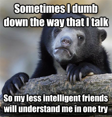 Sometimes I dumb down the way that I talk  So my less intelligent friends will understand me in one try  Confession Bear