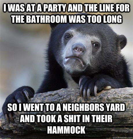 I WAS AT A PARTY AND THE LINE FOR THE BATHROOM WAS TOO LONG SO I WENT TO A NEIGHBORS YARD AND TOOK A SHIT IN THEIR HAMMOCK - I WAS AT A PARTY AND THE LINE FOR THE BATHROOM WAS TOO LONG SO I WENT TO A NEIGHBORS YARD AND TOOK A SHIT IN THEIR HAMMOCK  Confession Bear