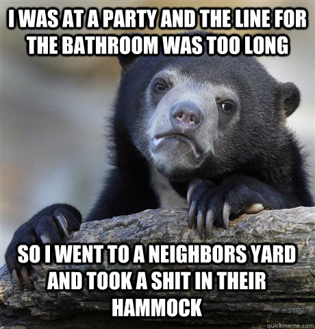 I WAS AT A PARTY AND THE LINE FOR THE BATHROOM WAS TOO LONG SO I WENT TO A NEIGHBORS YARD AND TOOK A SHIT IN THEIR HAMMOCK  Confession Bear