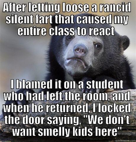 AFTER LETTING LOOSE A RANCID SILENT FART THAT CAUSED MY ENTIRE CLASS TO REACT  I BLAMED IT ON A STUDENT WHO HAD LEFT THE ROOM, AND WHEN HE RETURNED, I LOCKED THE DOOR SAYING, 