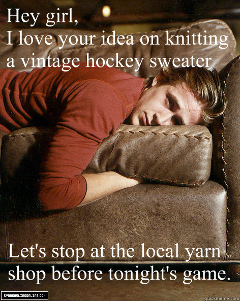 Hey girl,
I love your idea on knitting a vintage hockey sweater Let's stop at the local yarn shop before tonight's game.  Ryan Gosling Hey Girl