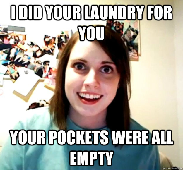 I did your laundry for you Your pockets were all empty  Overly Attached Girlfriend