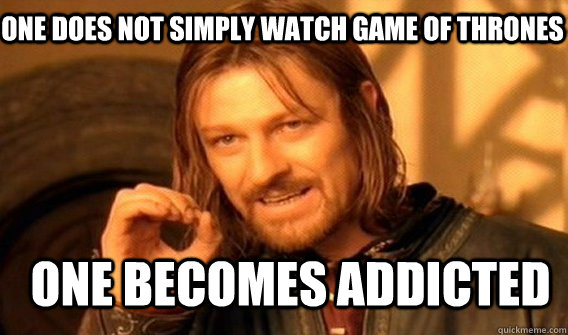 One does not simply watch Game of thrones one becomes addicted  Boromir