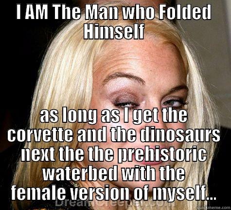 I AM THE MAN WHO FOLDED HIMSELF AS LONG AS I GET THE CORVETTE AND THE DINOSAURS NEXT THE THE PREHISTORIC WATERBED WITH THE FEMALE VERSION OF MYSELF... Misc