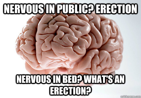 nervous in public? erection nervous in bed? What's an erection?  Scumbag Brain