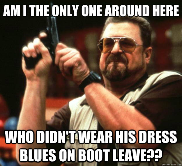 Am I the only one around here Who didn't wear his dress blues on boot leave?? - Am I the only one around here Who didn't wear his dress blues on boot leave??  Big Lebowski