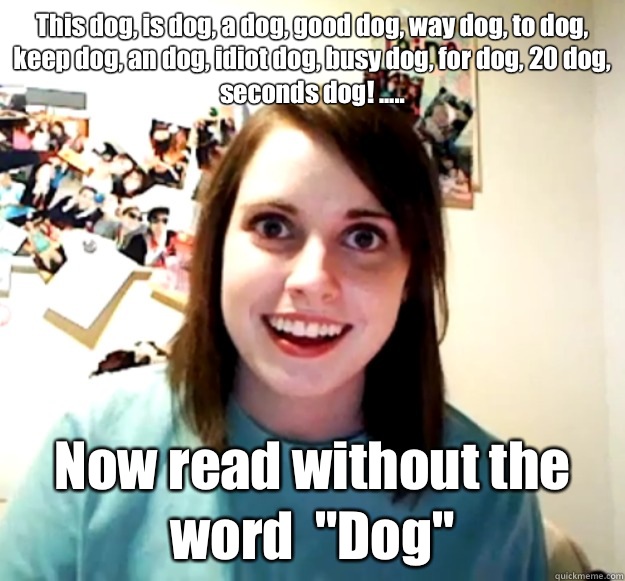 This dog, is dog, a dog, good dog, way dog, to dog, keep dog, an dog, idiot dog, busy dog, for dog, 20 dog, seconds dog! .....
 Now read without the word  