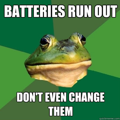 batteries run out don't even change them
  Foul Bachelor Frog