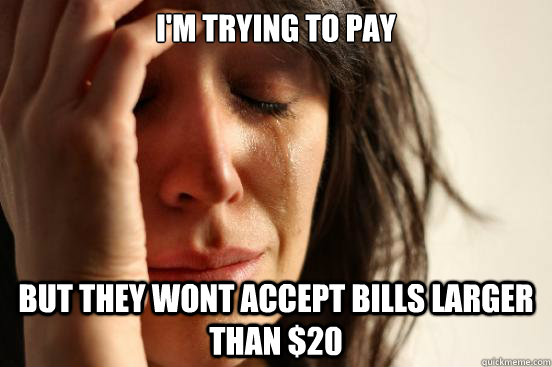 i'm trying to pay but they wont accept bills larger than $20  First World Problems
