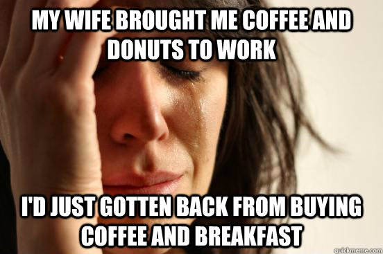 My wife brought me coffee and donuts to work I'd just gotten back from buying coffee and breakfast  First World Problems