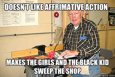 Doesn't like affrimative action Makes the girls and the black kid sweep the shop - Doesn't like affrimative action Makes the girls and the black kid sweep the shop  Disgruntled Woodshop Teacher