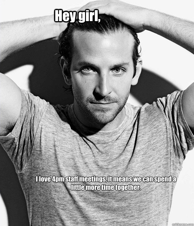 Hey girl, I love 4pm staff meetings, it means we can spend a little more time together. - Hey girl, I love 4pm staff meetings, it means we can spend a little more time together.  Feeling Better with Bradley Cooper