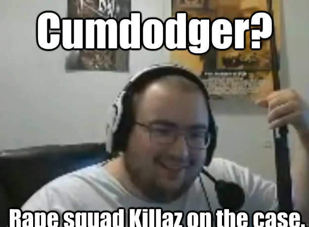 Cumdodger? Rape squad Killaz on the case. - Cumdodger? Rape squad Killaz on the case.  wingsofredemption