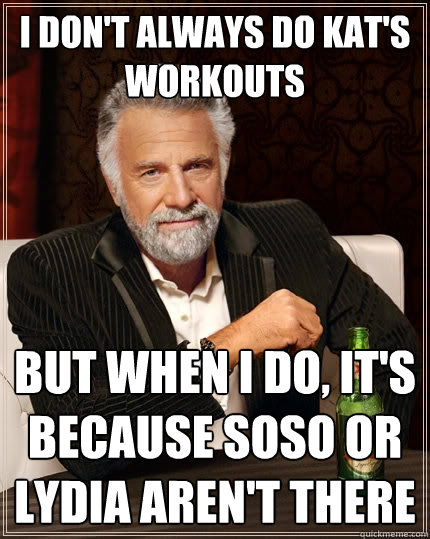 I don't always do Kat's workouts but when I do, it's because Soso or Lydia aren't there - I don't always do Kat's workouts but when I do, it's because Soso or Lydia aren't there  The Most Interesting Man In The World